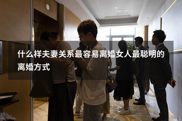 什么样夫妻关系最容易离婚（女人最聪明的离婚方式）