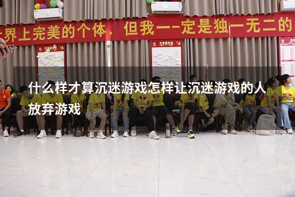 什么样才算沉迷游戏（怎样让沉迷游戏的人放弃游戏）