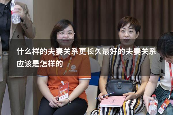 什么样的夫妻关系更长久（最好的夫妻关系应该是怎样的）