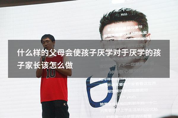 什么样的父母会使孩子厌学（对于厌学的孩子家长该怎么做）