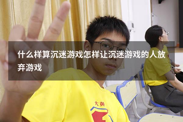 什么样算沉迷游戏（怎样让沉迷游戏的人放弃游戏）