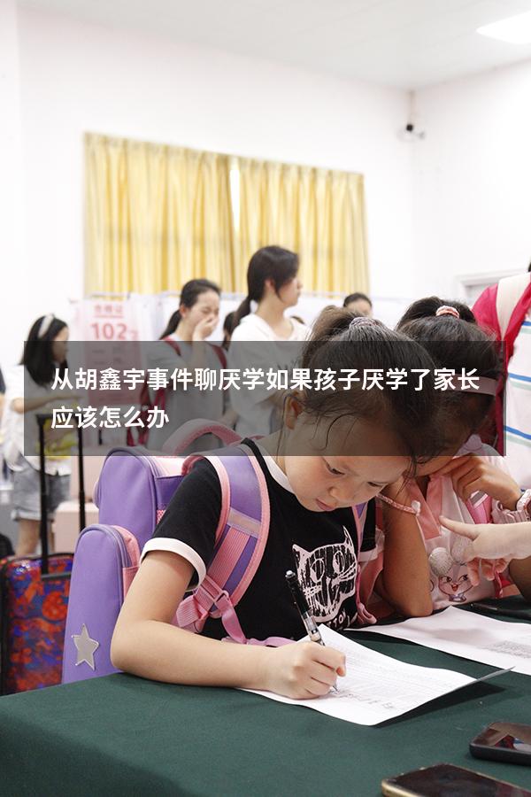 从胡鑫宇事件聊厌学：如果孩子厌学了，家长应该怎么办？