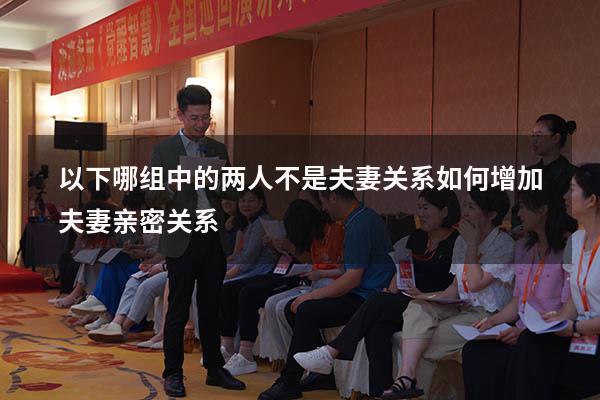 以下哪组中的两人不是夫妻关系（如何增加夫妻亲密关系）