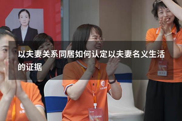 以夫妻关系同居如何认定（以夫妻名义生活的证据）