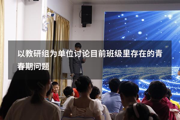 以教研组为单位讨论目前班级里存在的青春期问题