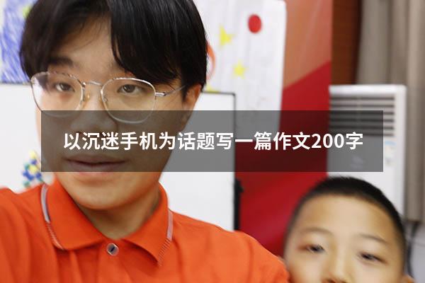 以沉迷手机为话题写一篇作文200字（写一篇沉迷手机的作文）