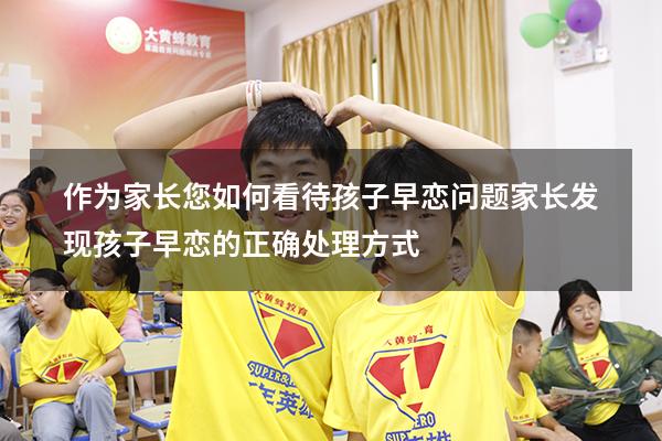 作为家长您如何看待孩子早恋问题（家长发现孩子早恋的正确处理方式）