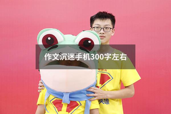 作文沉迷手机300字左右