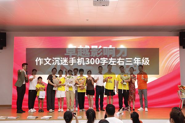 作文沉迷手机300字左右三年级（青少年沉迷手机的危害）