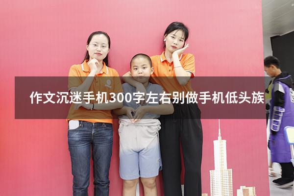 作文沉迷手机300字左右别做手机低头族