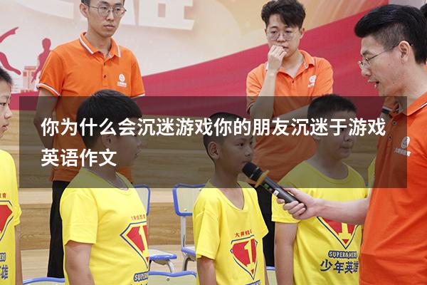 你为什么会沉迷游戏（你的朋友沉迷于游戏英语作文）