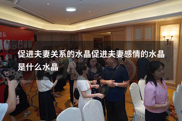 促进夫妻关系的水晶（促进夫妻感情的水晶是什么水晶）