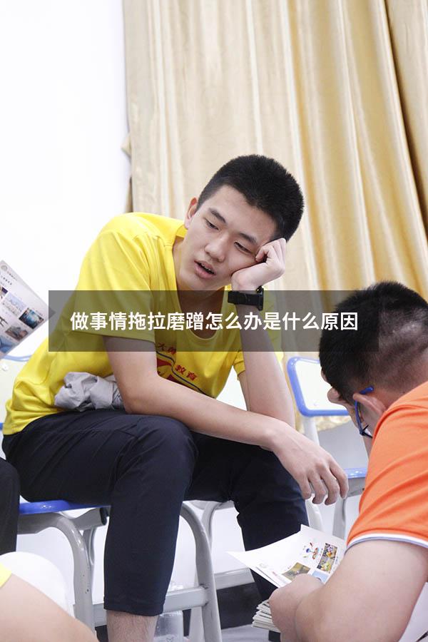 做事情拖拉磨蹭怎么办是什么原因（拖拉磨蹭的心理原因）