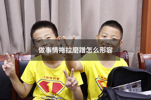 做事情拖拉磨蹭怎么形容