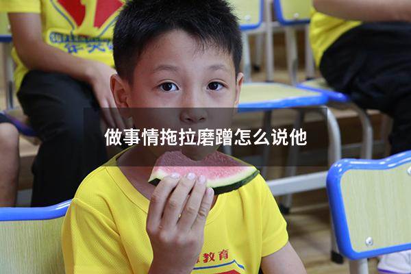 做事情拖拉磨蹭怎么说他