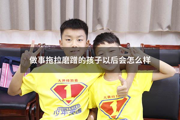 做事拖拉磨蹭的孩子以后会怎么样（孩子磨蹭拖拉的原因）
