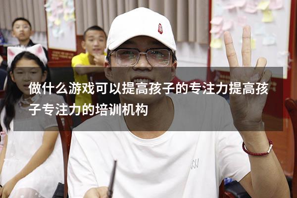 做什么游戏可以提高孩子的专注力（提高孩子专注力的培训机构）