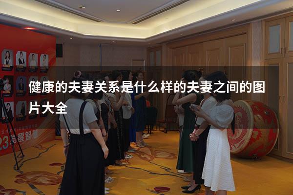健康的夫妻关系是什么样的（夫妻之间的图片大全）