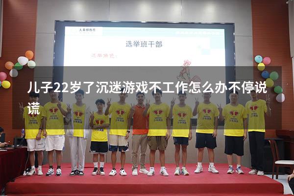儿子22岁了沉迷游戏不工作怎么办.不停说谎