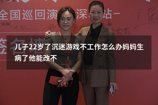 儿子22岁了沉迷游戏不工作怎么办妈妈生病了他能改不