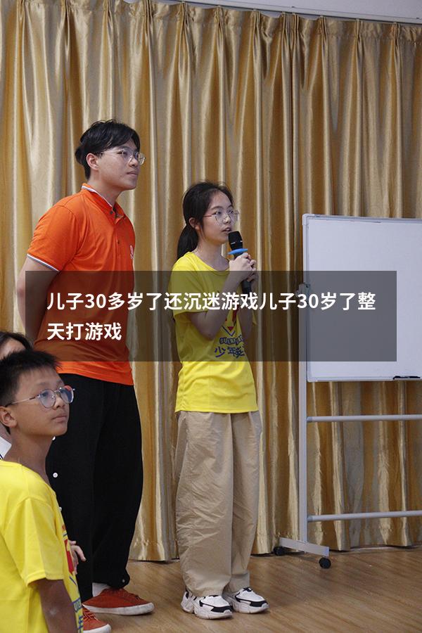 儿子30多岁了还沉迷游戏（儿子30岁了整天打游戏）