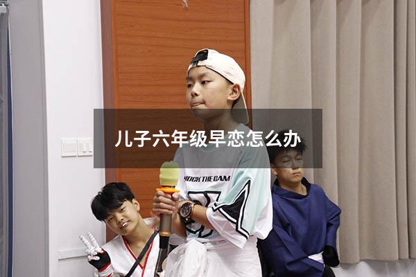 儿子六年级早恋怎么办