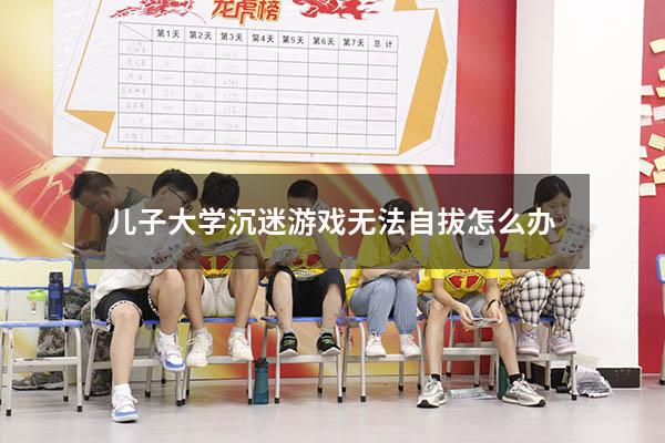 儿子大学沉迷游戏无法自拔怎么办