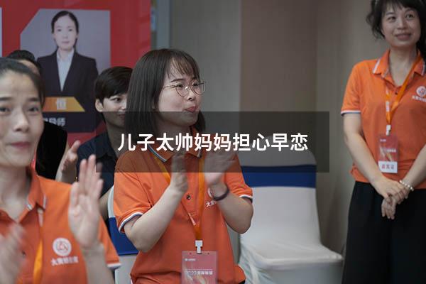 儿子太帅妈妈担心早恋