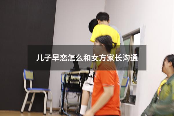 儿子早恋怎么和女方家长沟通