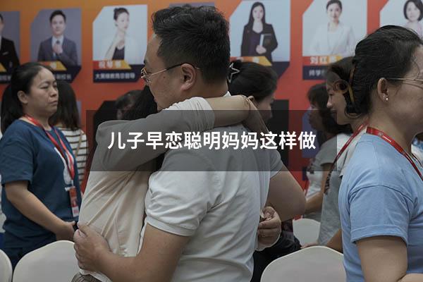 儿子早恋聪明妈妈这样做（儿子早恋的最佳处理方法）