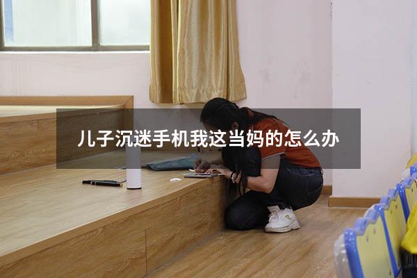 儿子沉迷手机我这当妈的怎么办