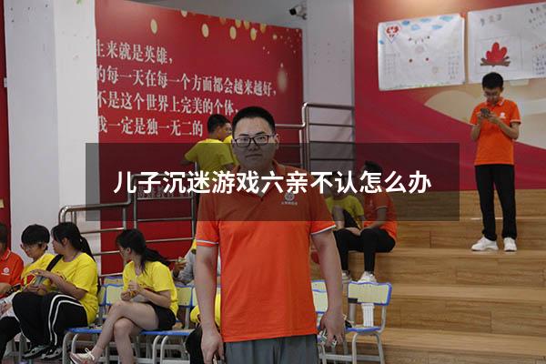 儿子沉迷游戏六亲不认怎么办