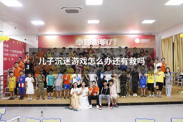 儿子沉迷游戏怎么办还有救吗
