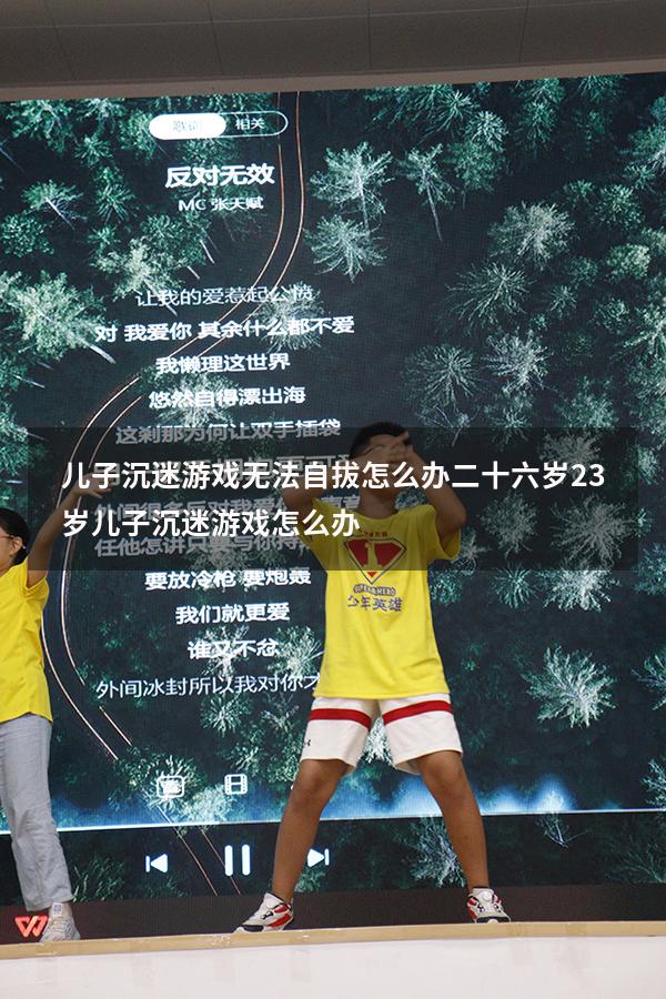 儿子沉迷游戏无法自拔怎么办二十六岁（23岁儿子沉迷游戏怎么办）
