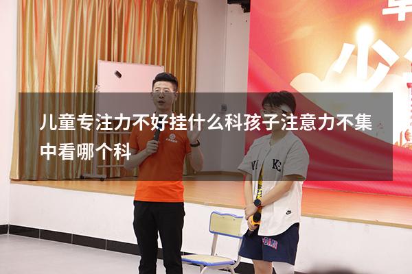儿童专注力不好挂什么科（孩子注意力不集中看哪个科）
