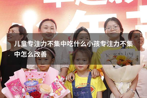 儿童专注力不集中吃什么（小孩专注力不集中怎么改善）