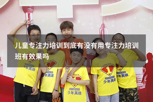 儿童专注力培训到底有没有用（专注力培训班有效果吗）