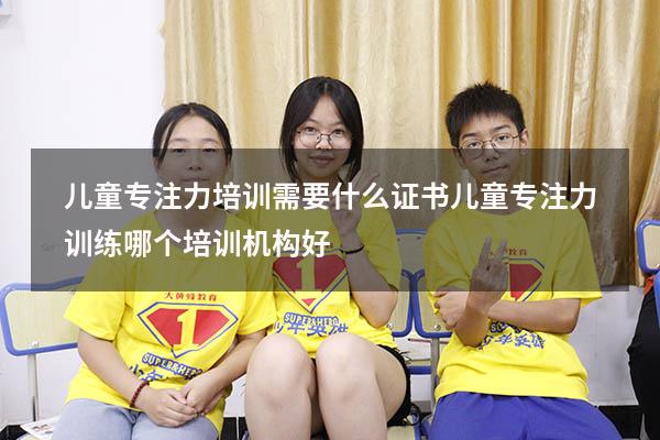 儿童专注力培训需要什么证书（儿童专注力训练哪个培训机构好）