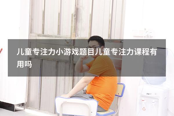 儿童专注力小游戏题目（儿童专注力课程有用吗）