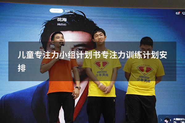 儿童专注力小组计划书（专注力训练计划安排）