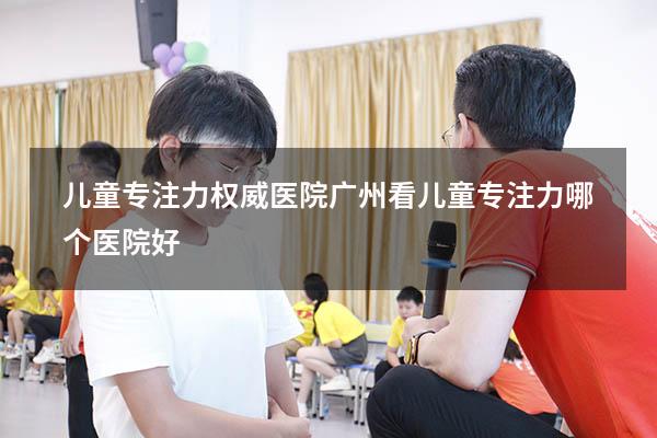 儿童专注力权威医院（广州看儿童专注力哪个医院好）