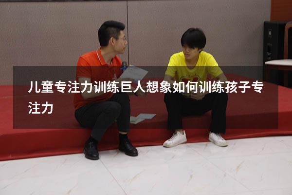 儿童专注力训练巨人想象（如何训练孩子专注力）
