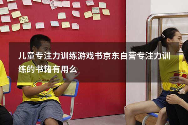 儿童专注力训练游戏书京东自营（专注力训练的书籍有用么）