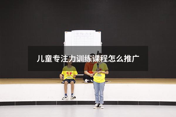 儿童专注力训练课程怎么推广