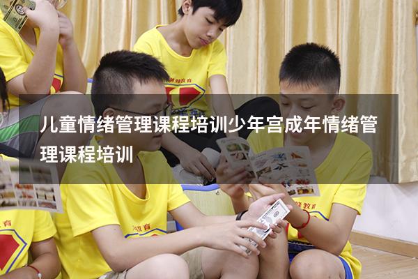 儿童情绪管理课程培训少年宫（成年情绪管理课程培训）