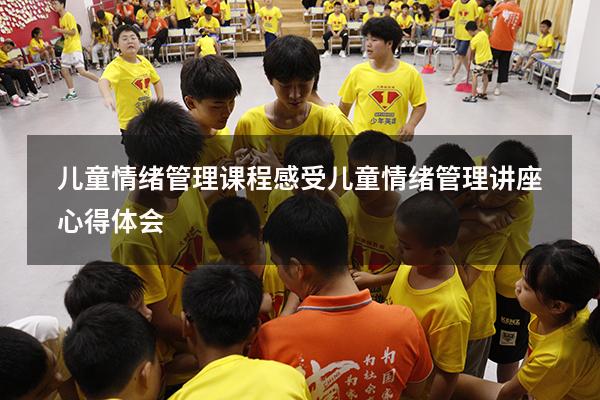 儿童情绪管理课程感受（儿童情绪管理讲座心得体会）