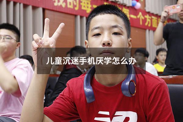 儿童沉迷手机厌学怎么办