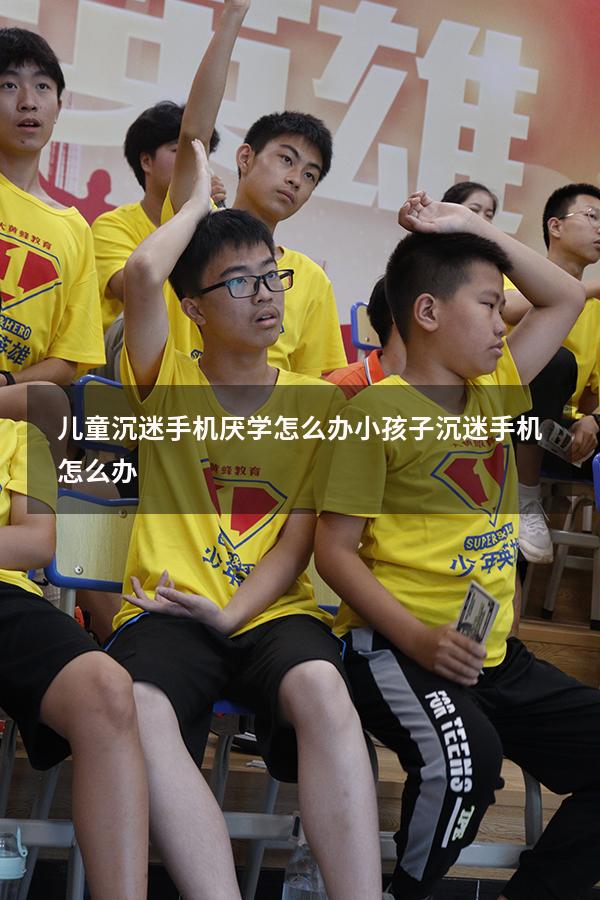 儿童沉迷手机厌学怎么办（小孩子沉迷手机怎么办）