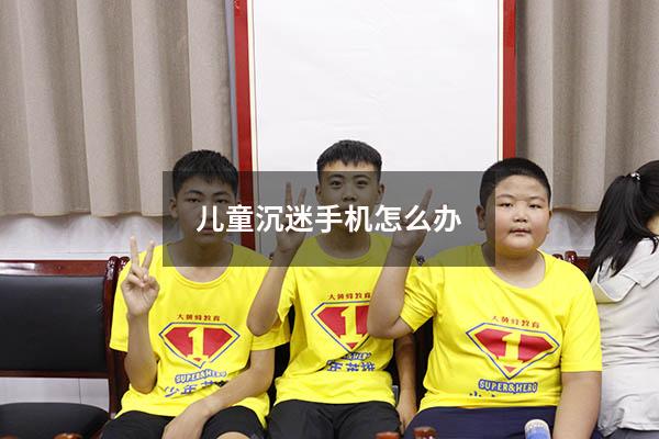 儿童沉迷手机怎么办