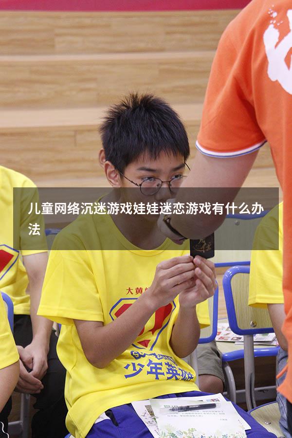 儿童网络沉迷游戏（娃娃迷恋游戏有什么办法）